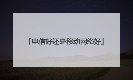 电信好还是移动网络好