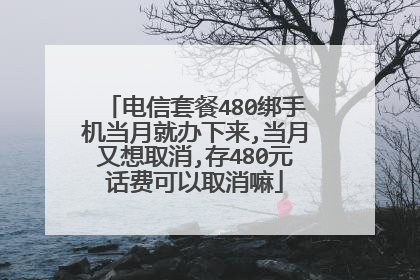 电信套餐480绑手机当月就办下来,当月又想取消,存480元话费可以取消嘛