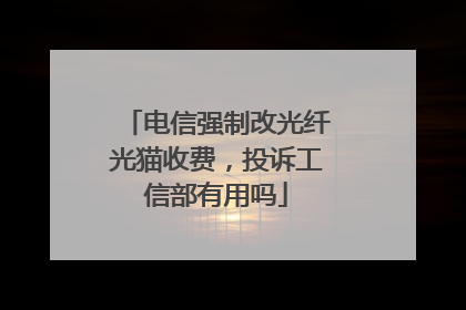 电信强制改光纤光猫收费,投诉工信部有用吗