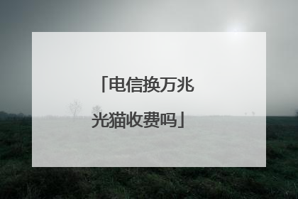 电信换万兆光猫收费吗