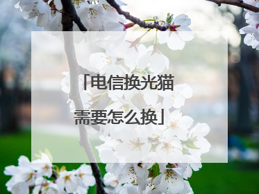 电信换光猫需要怎么换