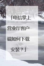 电信掌上营业厅客户端如何下载安装？