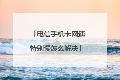 电信手机卡网速特别慢怎么解决