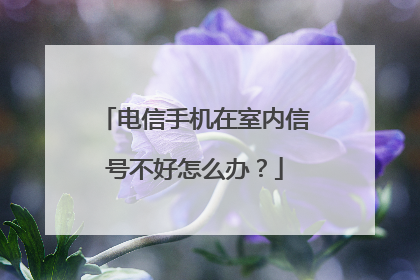 电信手机在室内信号不好怎么办?