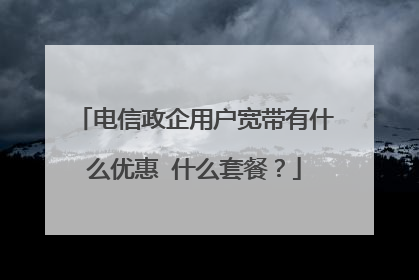 电信政企用户宽带有什么优惠 什么套餐?