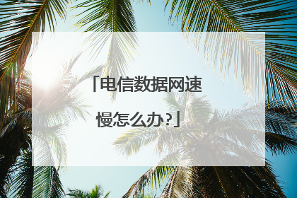 电信数据网速慢怎么办?