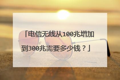 电信无线从100兆增加到300兆需要多少钱?