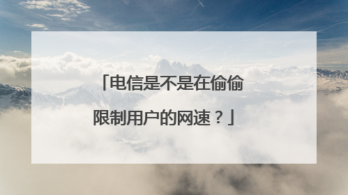 电信是不是在偷偷限制用户的网速?
