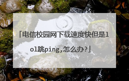 电信校园网下载速度快但是lol跳ping,怎么办?