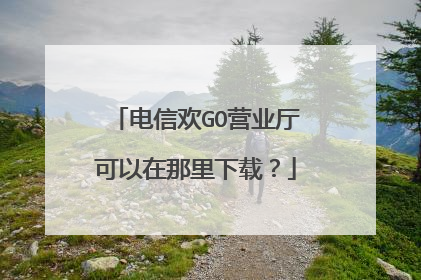 电信欢GO营业厅可以在那里下载?