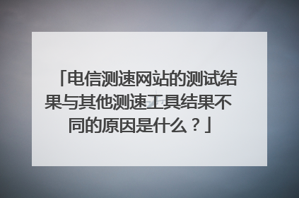 电信测速网站的测试结果与其他测速工具结果不同的原因是什么?