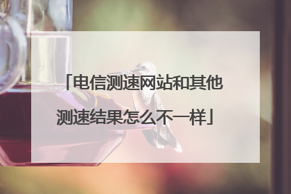 电信测速网站和其他测速结果怎么不一样
