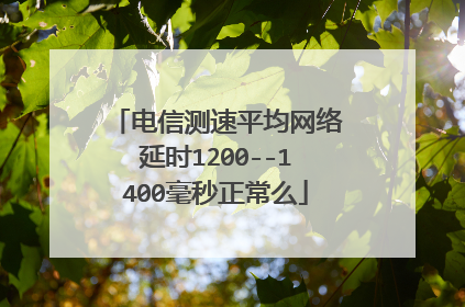 电信测速平均网络延时1200--1400毫秒正常么