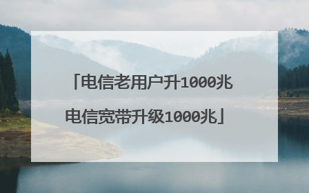 电信老用户升1000兆电信宽带升级1000兆