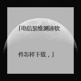 电信装维测速软件怎样下载，