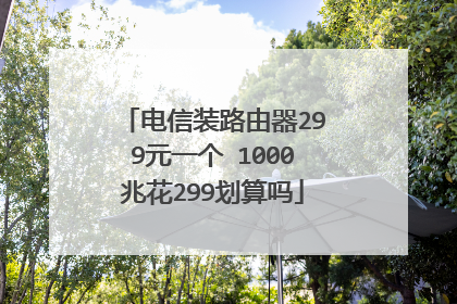 电信装路由器299元一个 1000兆花299划算吗
