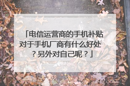 电信运营商的手机补贴对于手机厂商有什么好处?另外对自己呢?
