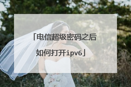 电信超级密码之后如何打开ipv6