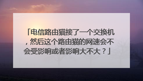 电信路由猫接了一个交换机,然后这个路由猫的网速会不会受影响或者影响大不大?