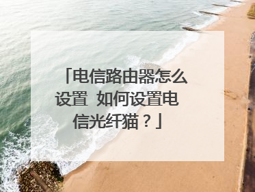 电信路由器怎么设置 如何设置电信光纤猫?