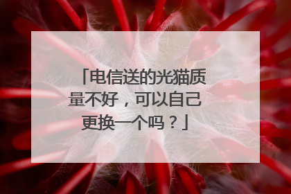 电信送的光猫质量不好,可以自己更换一个吗?