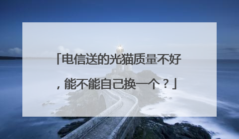 电信送的光猫质量不好,能不能自己换一个?