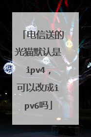电信送的光猫默认是ipv4，可以改成ipv6吗