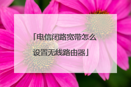 电信闭路宽带怎么设置无线路由器