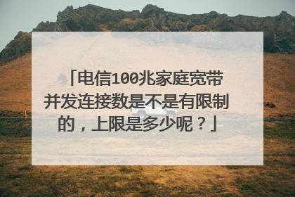 电信100兆家庭宽带并发连接数是不是有限制的,上限是多少呢?