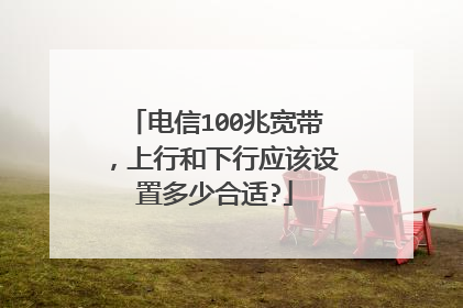 电信100兆宽带,上行和下行应该设置多少合适?