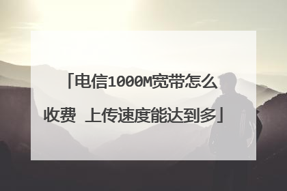 电信1000M宽带怎么收费 上传速度能达到多