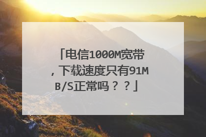 电信1000M宽带，下载速度只有91MB/S正常吗？？
