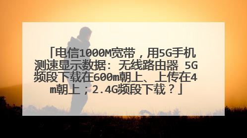 电信1000M宽带，用5G手机测速显示数据: 无线路由器 5G频段下载在600m朝上、上传在4m朝上；2.4G频段下载？