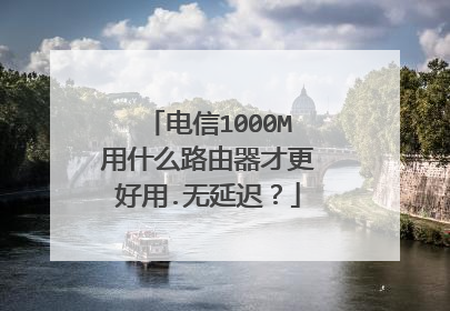 电信1000M用什么路由器才更好用.无延迟？