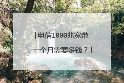 电信1000兆宽带,一个月需要多钱?