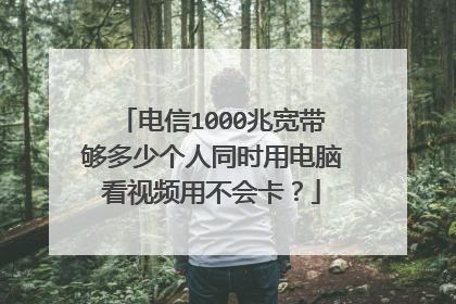 电信1000兆宽带够多少个人同时用电脑看视频用不会卡?