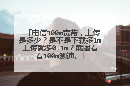 电信100m宽带,上传是多少?是不是下载多1m上传就多0.1m?截图看看100m测速。