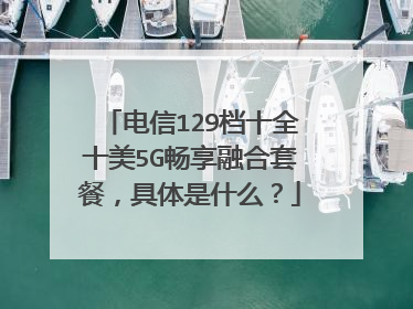 电信129档十全十美5G畅享融合套餐，具体是什么？