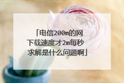 电信200m的网 下载速度才2m每秒 求解是什么问题啊