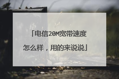 电信20M宽带速度怎么样,用的来说说