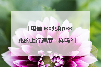 电信300兆和100兆的上行速度一样吗?