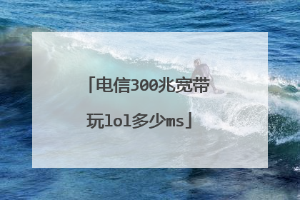 电信300兆宽带玩lol多少ms