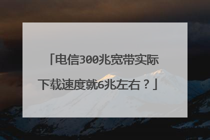 电信300兆宽带实际下载速度就6兆左右?