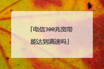 电信300兆宽带 能达到满速吗