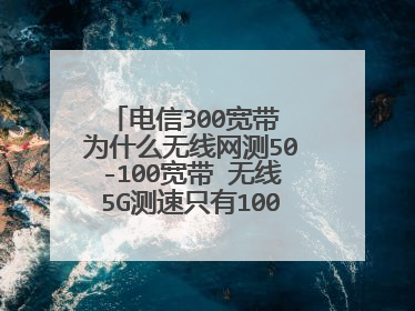 电信300宽带 为什么无线网测50-100宽带 无线5G测速只有100顶死了?