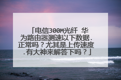 电信300M光纤 华为路由器测速以下数据.正常吗？尤其是上传速度.有大神来解答下吗？