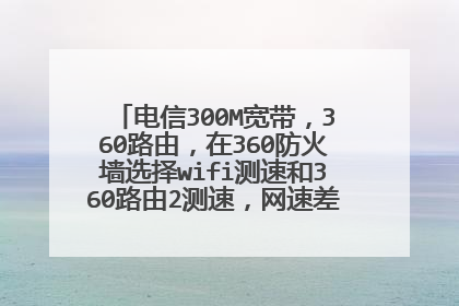 电信300M宽带，360路由，在360防火墙选择wifi测速和360路由2测速，网速差十倍，为何？