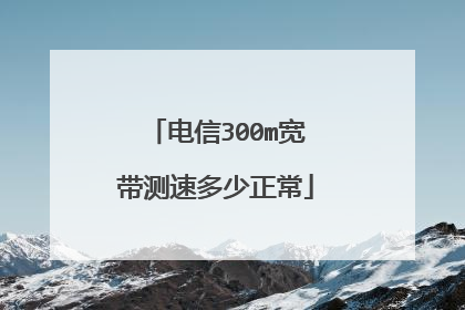 电信300m宽带测速多少正常