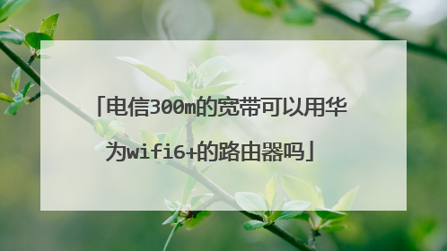 电信300m的宽带可以用华为wifi6+的路由器吗