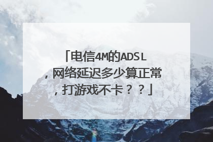 电信4M的ADSL,网络延迟多少算正常,打游戏不卡??